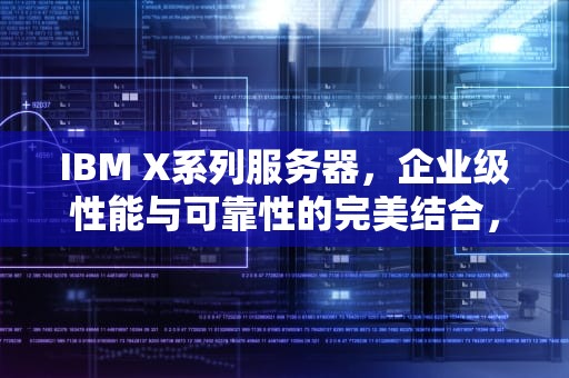 IBM X系列服务器，企业级性能与可靠性的完美结合，ibmx系列和t哪个好