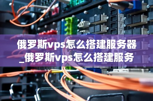 俄罗斯vps怎么搭建服务器_俄罗斯vps怎么搭建服务器的_如何搭建俄罗斯VPS服务器
