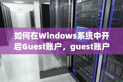 如何在Windows系统中开启Guest账户，guest账户怎么开启关闭
