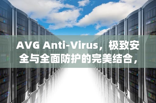 AVG Anti-Virus，极致安全与全面防护的完美结合，avgantivirusfree有必要留在电脑上么