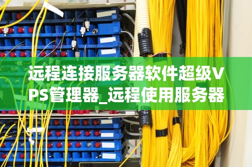 远程连接服务器软件超级VPS管理器_远程使用服务器超级vps管理器_超级VPS管理器——远程连接服务器软件的优选