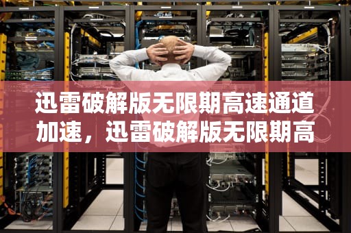 迅雷破解版无限期高速通道加速，迅雷破解版无限期高速通道加速2019
