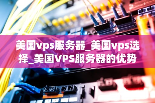 美国vps服务器_美国vps选择_美国VPS服务器的优势与应用
