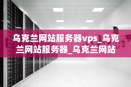 乌克兰网站服务器vps_乌克兰网站服务器_乌克兰网站服务器VPS的全面解析