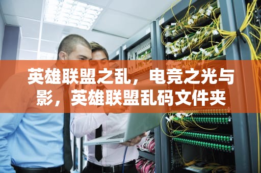 英雄联盟之乱，电竞之光与影，英雄联盟乱码文件夹