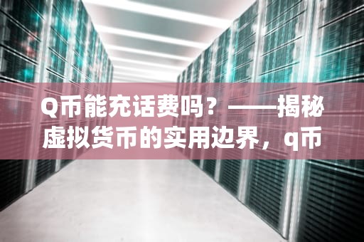 Q币能充话费吗？——揭秘虚拟货币的实用边界，q币能充话费吗