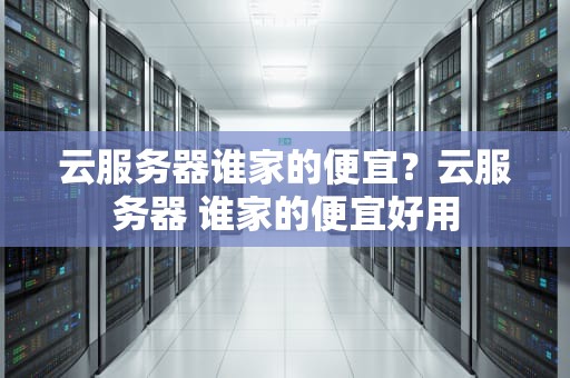 云服务器谁家的便宜？云服务器 谁家的便宜好用