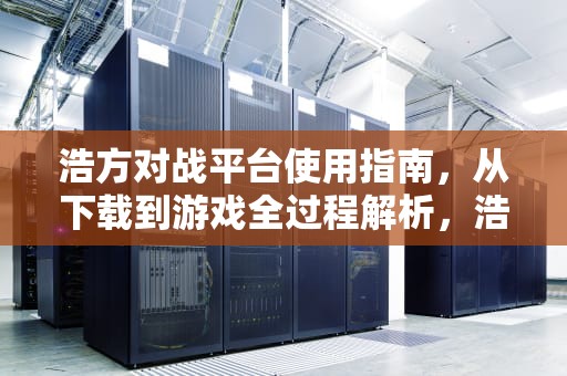 浩方对战平台使用指南，从下载到游戏全过程解析，浩方对战平台怎么用自己的地图