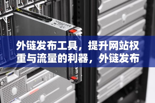 外链发布工具，提升网站权重与流量的利器，外链发布工具有哪些