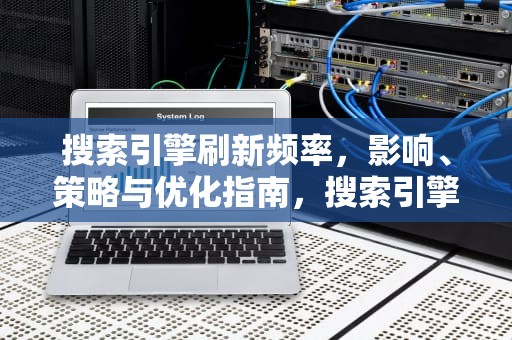 搜索引擎刷新频率，影响、策略与优化指南，搜索引擎刷新频率是什么