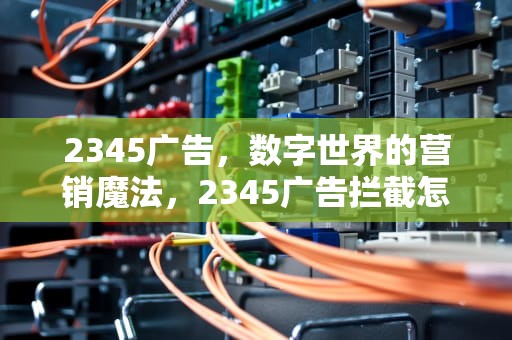 2345广告，数字世界的营销魔法，2345广告拦截怎么卸载