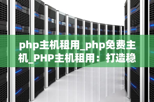 php主机租用_php免费主机_PHP主机租用：打造稳定高效的网站运行环境