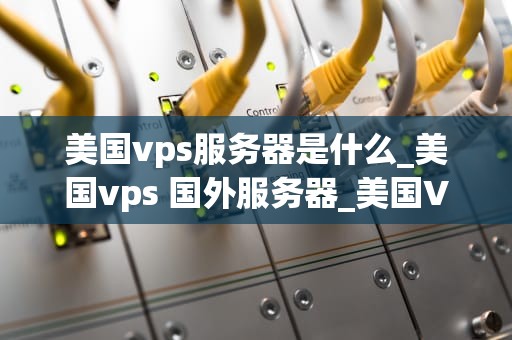 美国vps服务器是什么_美国vps 国外服务器_美国VPS服务器的全面解析