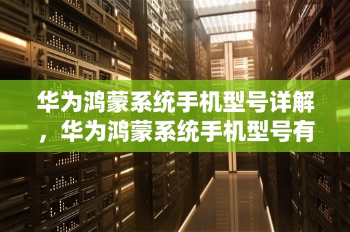 华为鸿蒙系统手机型号详解，华为鸿蒙系统手机型号有哪些