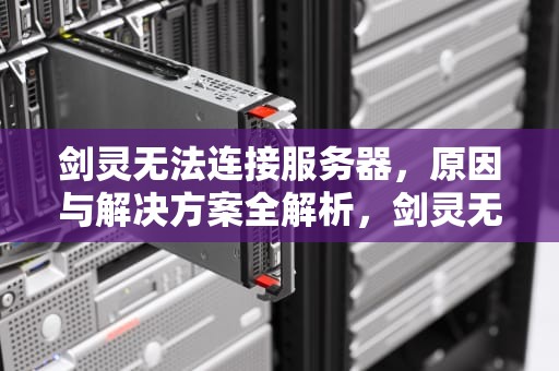 剑灵无法连接服务器，原因与解决方案全解析，剑灵无法连接服务器,请稍后再试