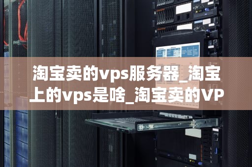淘宝卖的vps服务器_淘宝上的vps是啥_淘宝卖的VPS服务器：选择、购买与使用指南