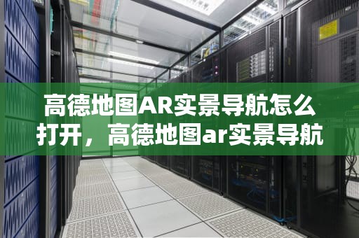 高德地图AR实景导航怎么打开，高德地图ar实景导航怎么打开图解