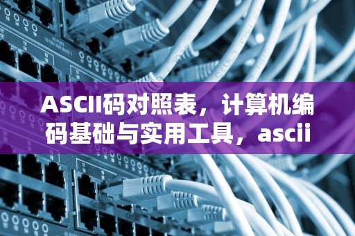 ASCII码对照表，计算机编码基础与实用工具，ascii码对照表二十六个字母