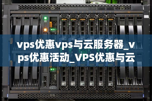 vps优惠vps与云服务器_vps优惠活动_VPS优惠与云服务器的比较与选择