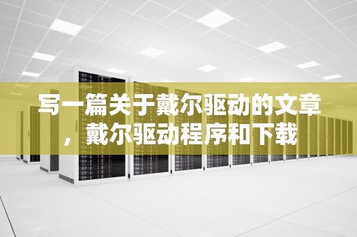 写一篇关于戴尔驱动的文章，戴尔驱动程序和下载