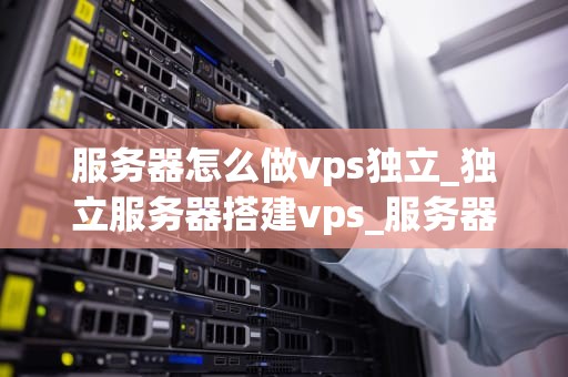 服务器怎么做vps独立_独立服务器搭建vps_服务器如何做VPS独立