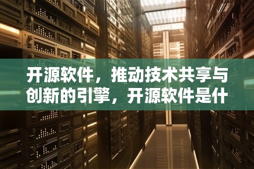 开源软件，推动技术共享与创新的引擎，开源软件是什么意思