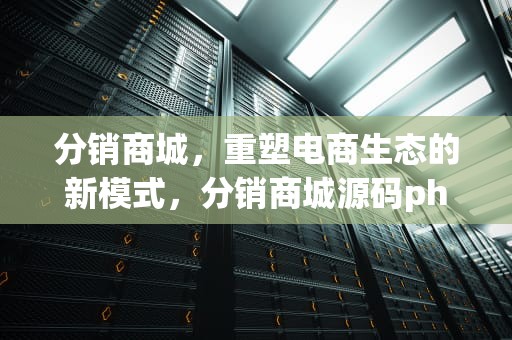 分销商城，重塑电商生态的新模式，分销商城源码php