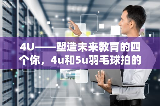 4U——塑造未来教育的四个你，4u和5u羽毛球拍的区别