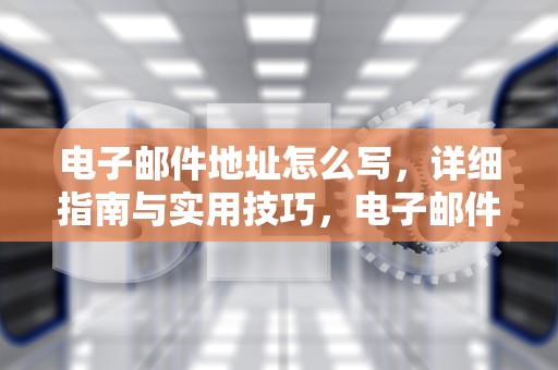 电子邮件地址怎么写，详细指南与实用技巧，电子邮件地址怎么写才正确