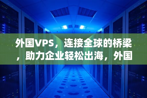 外国VPS，连接全球的桥梁，助力企业轻松出海，外国vps加速器