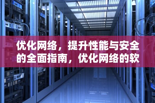 优化网络，提升性能与安全的全面指南，优化网络的软件