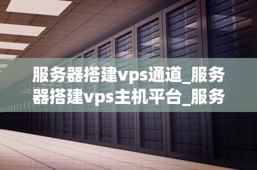服务器搭建vps通道_服务器搭建vps主机平台_服务器搭建VPS通道的全面指南