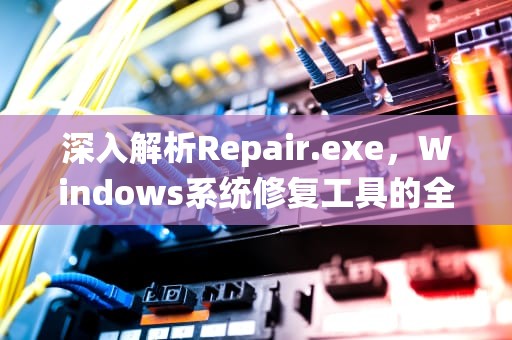 深入解析Repair.exe，Windows系统修复工具的全面指南，找不到dllrepair.exe