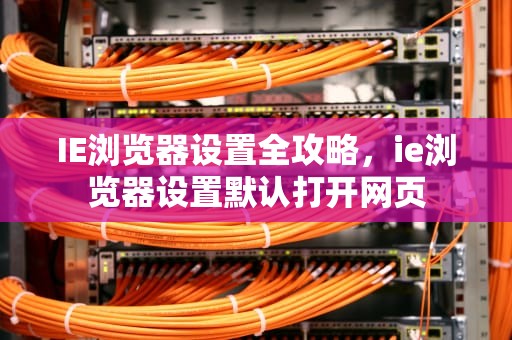 IE浏览器设置全攻略，ie浏览器设置默认打开网页
