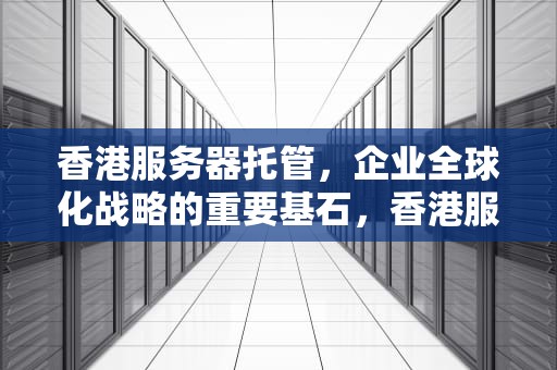 香港服务器托管，企业全球化战略的重要基石，香港服务器托管公司