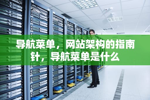 导航菜单，网站架构的指南针，导航菜单是什么