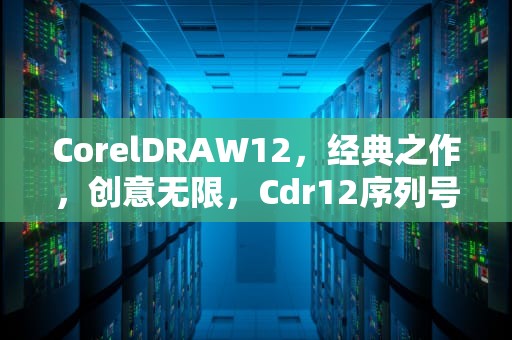 CorelDRAW12，经典之作，创意无限，Cdr12序列号