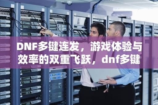DNF多键连发，游戏体验与效率的双重飞跃，dnf多键连发怎么设置