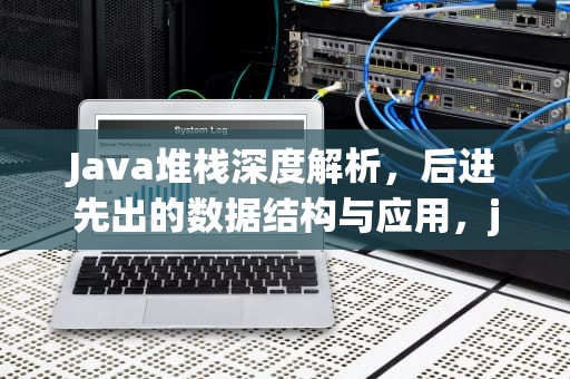 Java堆栈深度解析，后进先出的数据结构与应用，java堆栈分析工具