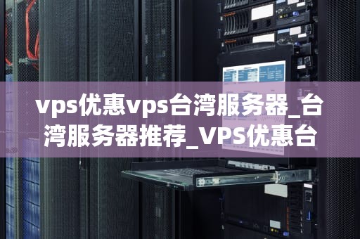 vps优惠vps台湾服务器_台湾服务器推荐_VPS优惠台湾服务器——助力企业轻松拓展全球市场