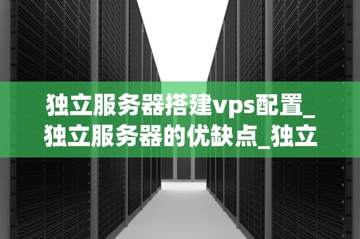独立服务器搭建vps配置_独立服务器的优缺点_独立服务器搭建VPS配置指南