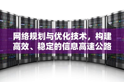 网络规划与优化技术，构建高效、稳定的信息高速公路，网络规划与优化技术就业前景