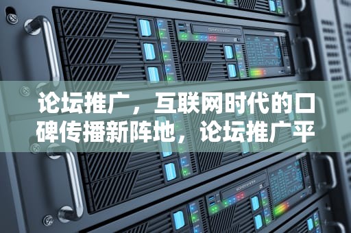 论坛推广，互联网时代的口碑传播新阵地，论坛推广平台有哪些