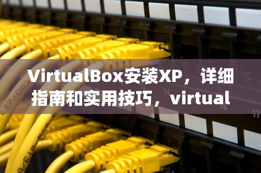 VirtualBox安装XP，详细指南和实用技巧，virtualbox安装xp教程