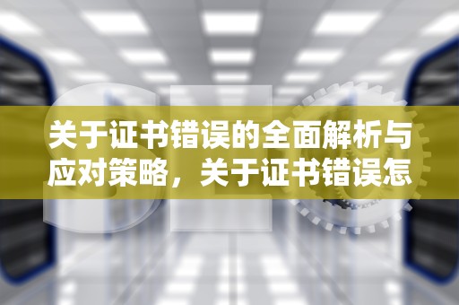 关于证书错误的全面解析与应对策略，关于证书错误怎么解决