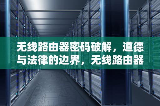 无线路由器密码破解，道德与法律的边界，无线路由器密码破解攻略