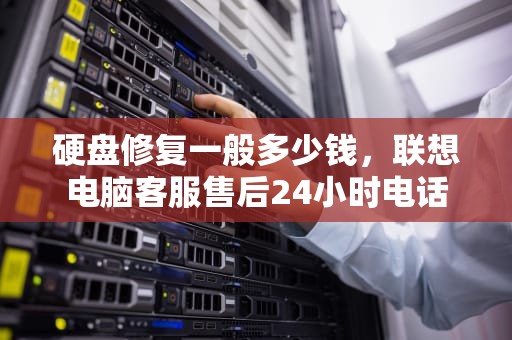 硬盘修复一般多少钱，联想电脑客服售后24小时电话
