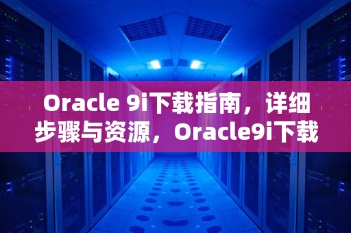 Oracle 9i下载指南，详细步骤与资源，Oracle9i下载