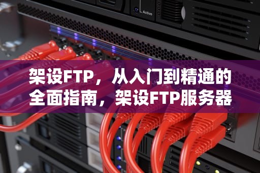 架设FTP，从入门到精通的全面指南，架设FTP服务器