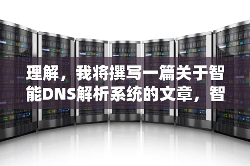 理解，我将撰写一篇关于智能DNS解析系统的文章，智能dns解析原理